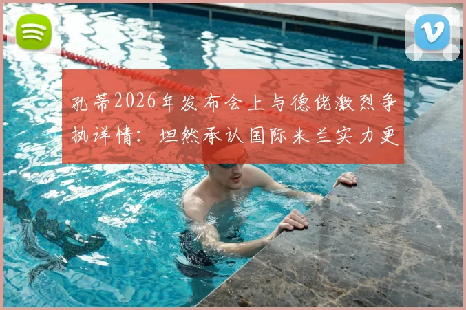 孔蒂2026年发布会上与德佬激烈争执详情:坦然承认国际米兰实力更优秀,直言球队目前差距何在