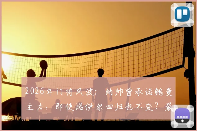 2026年门将风波：纳帅曾承诺鲍曼主力，即使诺伊尔回归也不变？最新动态解读