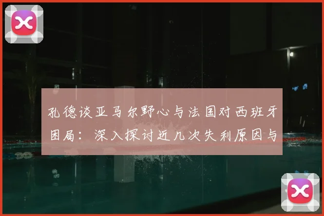 孔德谈亚马尔野心与法国对西班牙困局：深入探讨近几次失利原因与2026前景