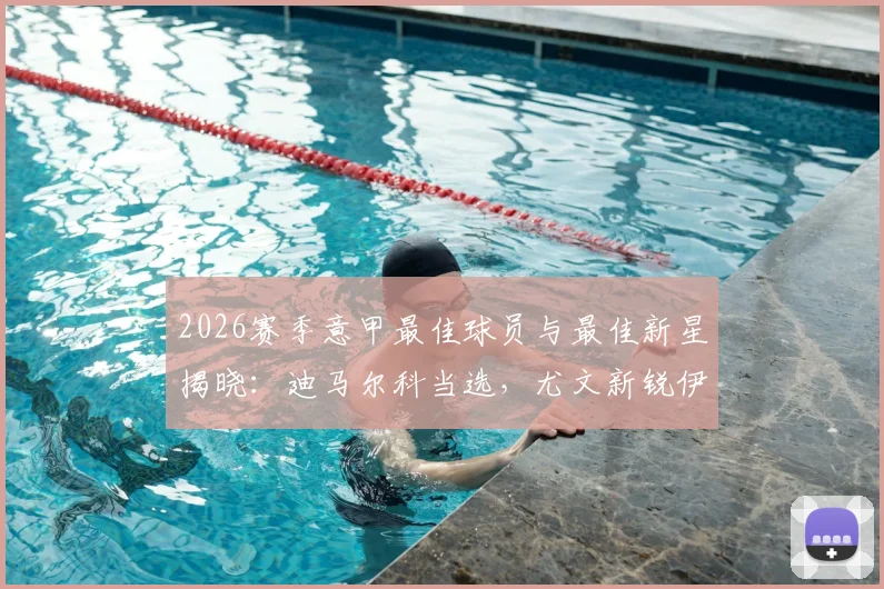 2026赛季意甲最佳球员与最佳新星揭晓：迪马尔科当选，尤文新锐伊尔迪兹获奖理由深度解读，附球员关键数据与赛季回顾