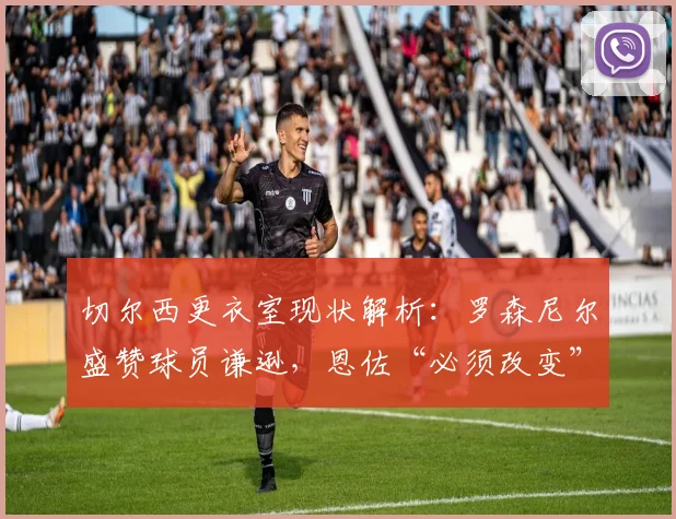 切尔西更衣室现状解析：罗森尼尔盛赞球员谦逊，恩佐“必须改变”言论背后的求胜渴望