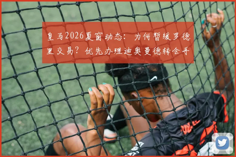 皇马2026夏窗动态:为何暂缓罗德里交易?优先办理迪奥曼德转会手续的考量与前景