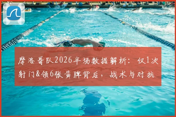 摩洛哥队2026半场数据解析：仅1次射门&领6张黄牌背后，战术与对抗强度全复盘