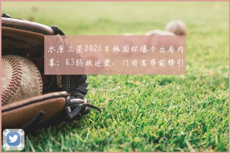 水原三星2026年韩国杯爆冷出局内幕：K3弱旅逆袭，门将客串前锋引热议，足球战术奇观盘点