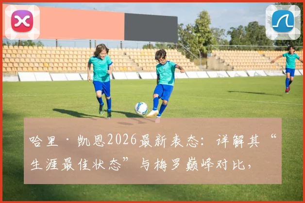 哈里·凯恩2026最新表态：详解其“生涯最佳状态”与梅罗巅峰对比，数据能否支撑其观点？