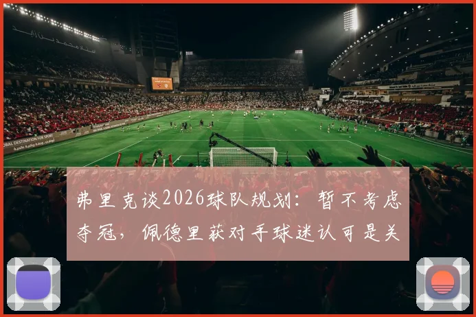 弗里克谈2026球队规划：暂不考虑夺冠，佩德里获对手球迷认可是关键信号