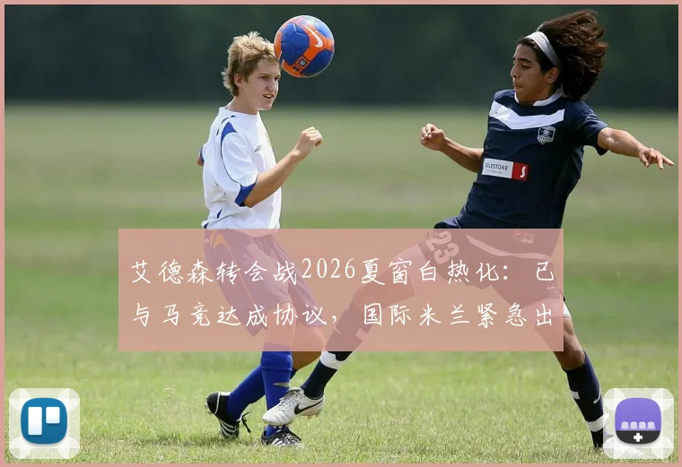 艾德森转会战2026夏窗白热化：已与马竞达成协议，国际米兰紧急出手尝试截胡