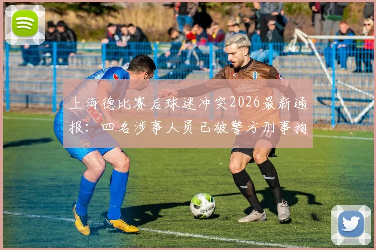 上海德比赛后球迷冲突2026最新通报：四名涉事人员已被警方刑事拘留，现场处理结果与相关法律后果解读