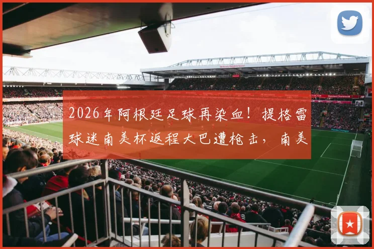 2026年阿根廷足球再染血!提格雷球迷南美杯返程大巴遭枪击,南美球迷安全困境何时休?