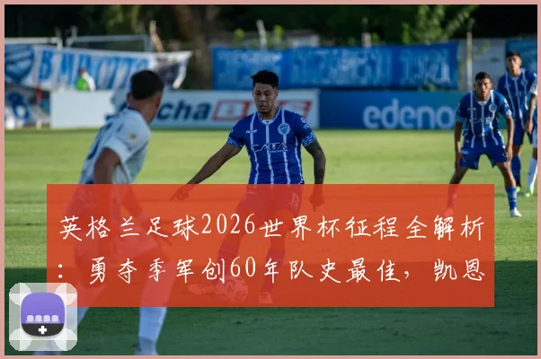 英格兰足球2026世界杯征程全解析：勇夺季军创60年队史最佳，凯恩贝林厄姆领衔三狮军团战术革新之路