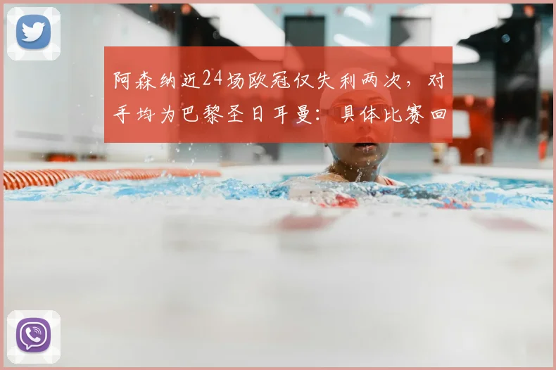 阿森纳近24场欧冠仅失利两次,对手均为巴黎圣日耳曼:具体比赛回顾与数据分析