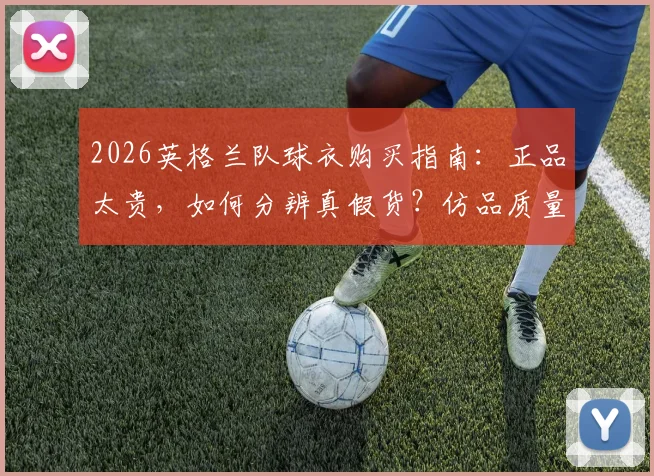 2026英格兰队球衣购买指南：正品太贵，如何分辨真假货？仿品质量与价格深度分析