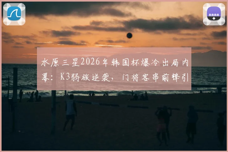 水原三星2026年韩国杯爆冷出局内幕:K3弱旅逆袭,门将客串前锋引热议,足球战术奇观盘点