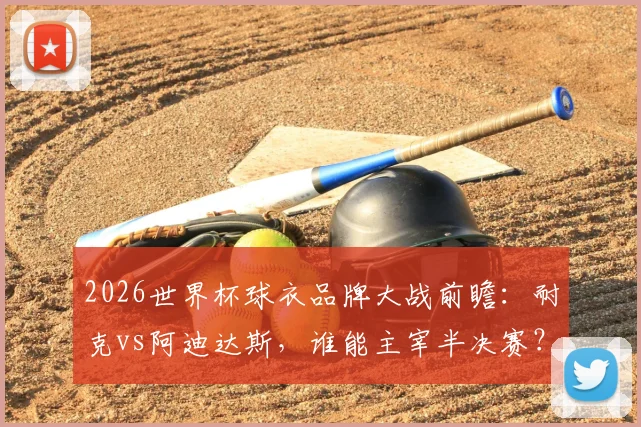 2026世界杯球衣品牌大战前瞻：耐克vs阿迪达斯，谁能主宰半决赛？品牌胜率趣味数据全解析