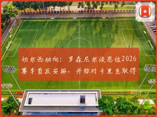 切尔西动向:罗森尼尔谈恩佐2026赛季首发安排,并称对卡里克取得的成功早有预见