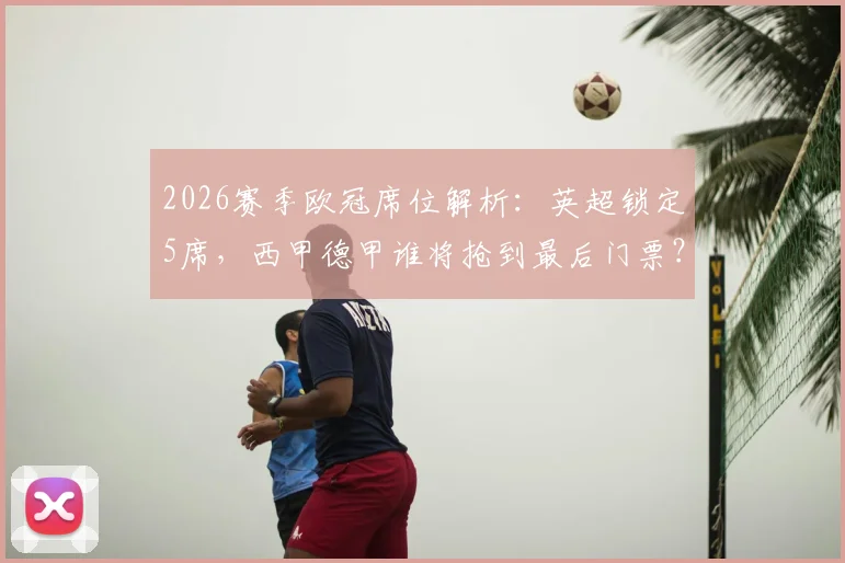 2026赛季欧冠席位解析：英超锁定5席，西甲德甲谁将抢到最后门票？附欧战积分竞争指南