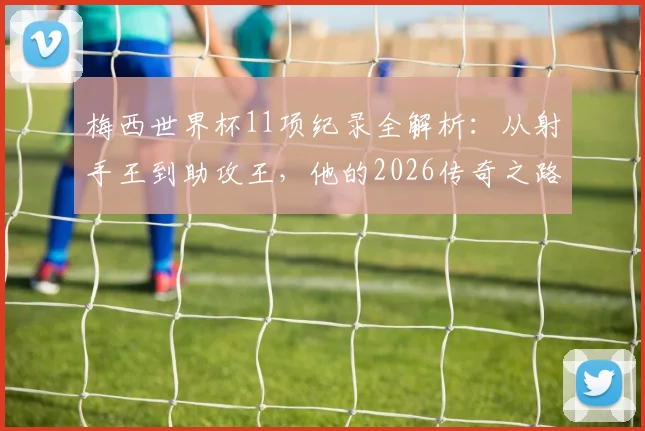 梅西世界杯11项纪录全解析：从射手王到助攻王，他的2026传奇之路将如何书写？
