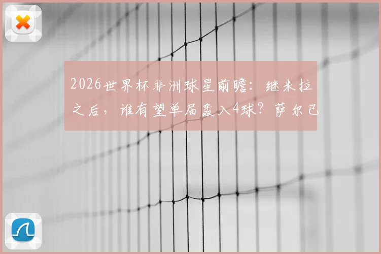2026世界杯非洲球星前瞻：继米拉之后，谁有望单届轰入4球？萨尔已是第二人