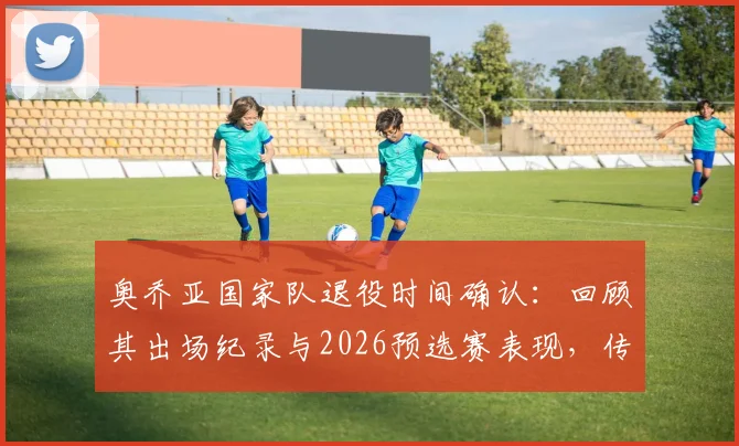 奥乔亚国家队退役时间确认：回顾其出场纪录与2026预选赛表现，传奇门神生涯倾尽一切
