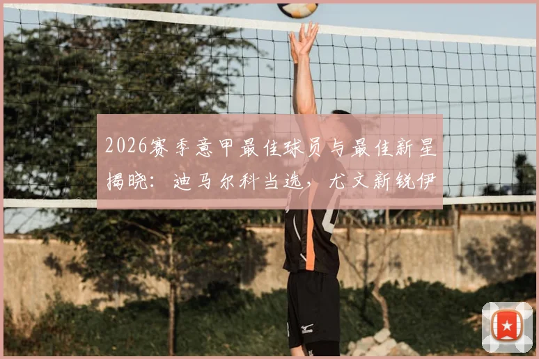 2026赛季意甲最佳球员与最佳新星揭晓:迪马尔科当选,尤文新锐伊尔迪兹获奖理由深度解读,附球员关键数据与赛季回顾