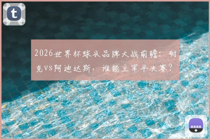 2026世界杯球衣品牌大战前瞻：耐克vs阿迪达斯，谁能主宰半决赛？品牌胜率趣味数据全解析