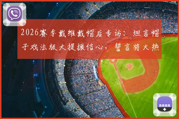 2026赛季戴维戴帽后专访:坦言帽子戏法极大提振信心,誓言将火热状态延续至关键下一战