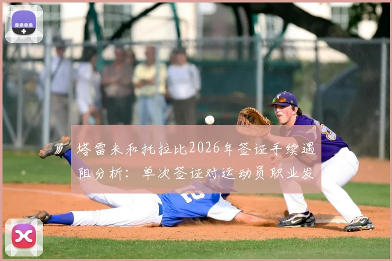 塔雷米和托拉比2026年签证手续遇阻分析：单次签证对运动员职业发展的潜在影响与规避策略