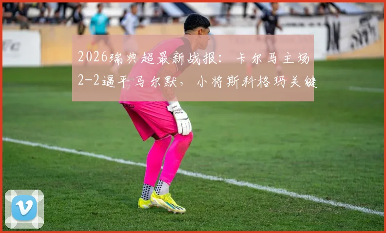 2026瑞典超最新战报：卡尔马主场2-2逼平马尔默，小将斯科格玛关键扳平救主，附全场集锦与球员评分