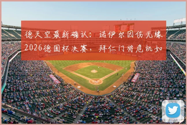 德天空最新确认：诺伊尔因伤无缘2026德国杯决赛，拜仁门将危机如何应对？