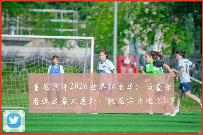 鲁尼点评2026世界杯名单:马奎尔落选成最大意外,托尼实力堪比C罗引热议