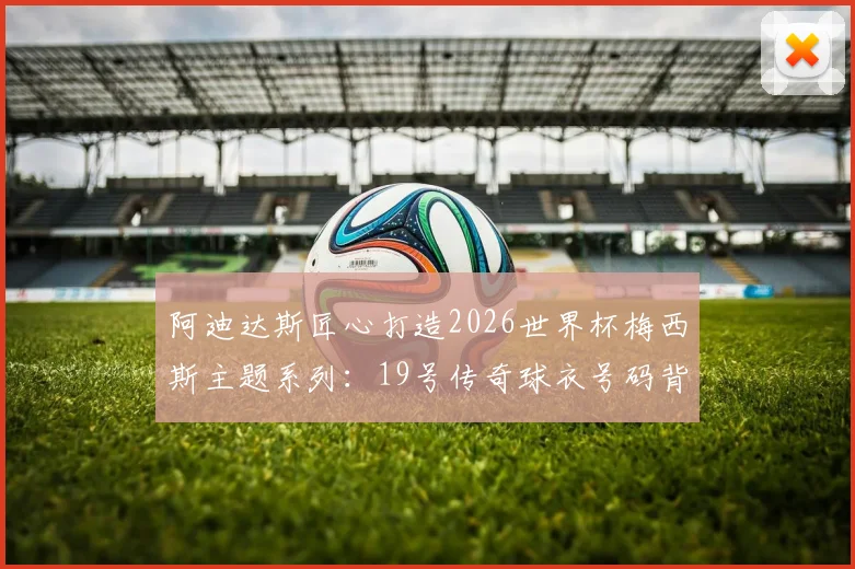 阿迪达斯匠心打造2026世界杯梅西斯主题系列：19号传奇球衣号码背后深藏的世界杯进球纪念与巅峰圆舞曲