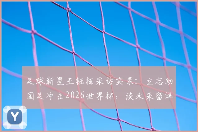 足球新星王钰栋采访实录：立志助国足冲击2026世界杯，谈未来留洋计划