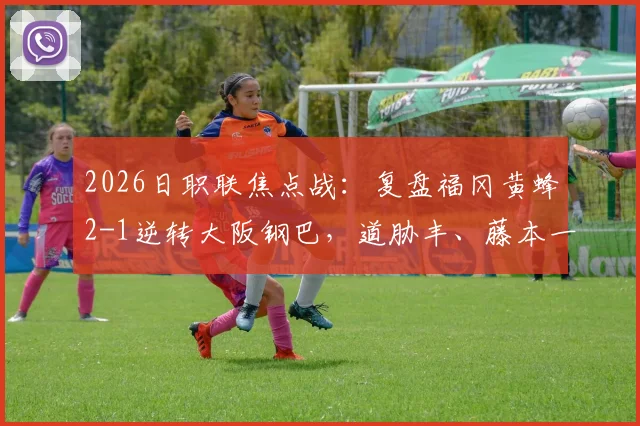 2026日职联焦点战:复盘福冈黄蜂2-1逆转大阪钢巴,道胁丰、藤本一辉关键进球全解析