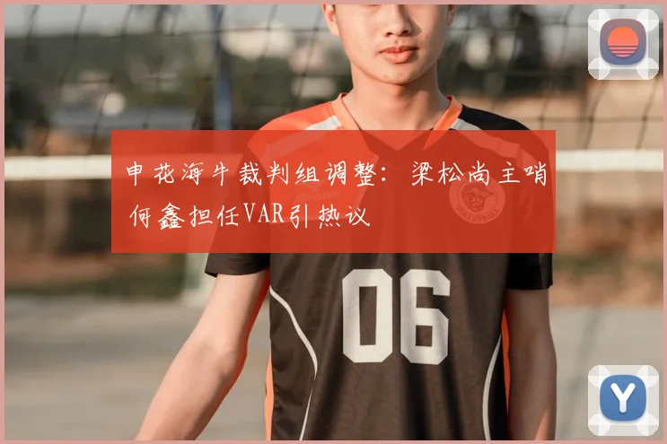 申花海牛裁判组调整：梁松尚主哨 何鑫担任VAR引热议