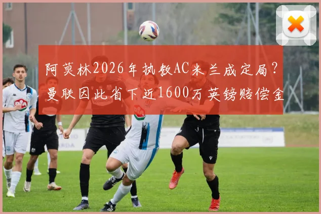 阿莫林2026年执教AC米兰成定局？曼联因此省下近1600万英镑赔偿金内幕解析