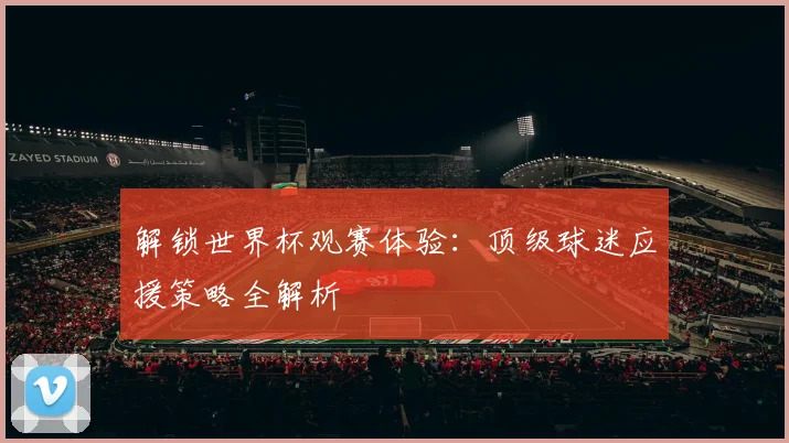 解锁世界杯观赛体验：顶级球迷应援策略全解析