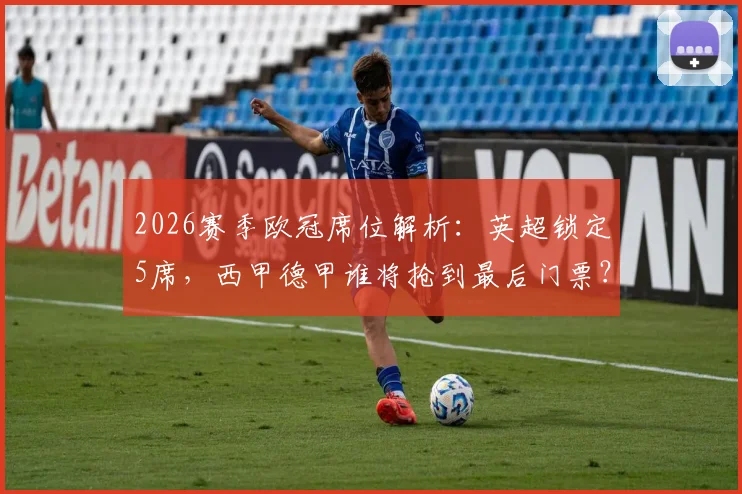 2026赛季欧冠席位解析：英超锁定5席，西甲德甲谁将抢到最后门票？附欧战积分竞争指南