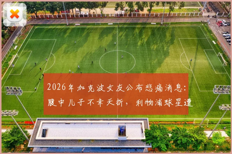 2026年加克波女友公布悲痛消息:腹中儿子不幸夭折,利物浦球星遭遇家庭悲剧