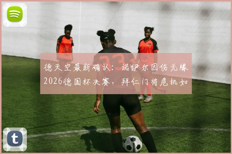 德天空最新确认:诺伊尔因伤无缘2026德国杯决赛,拜仁门将危机如何应对?