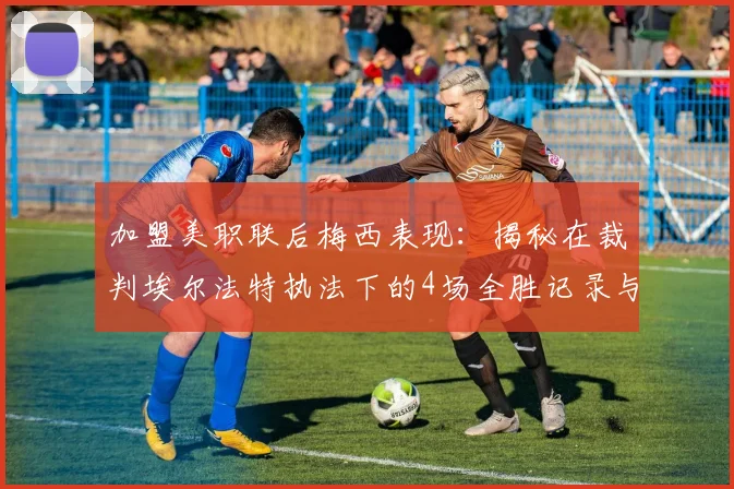 加盟美职联后梅西表现：揭秘在裁判埃尔法特执法下的4场全胜记录与影响