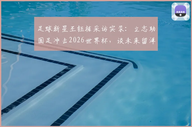 足球新星王钰栋采访实录:立志助国足冲击2026世界杯,谈未来留洋计划