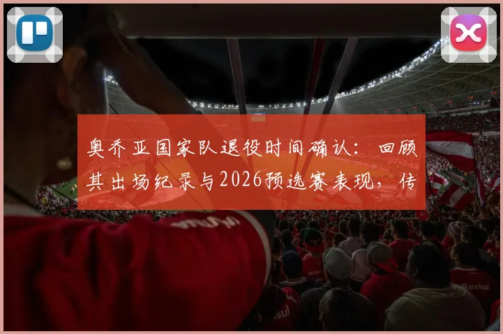 奥乔亚国家队退役时间确认:回顾其出场纪录与2026预选赛表现,传奇门神生涯倾尽一切