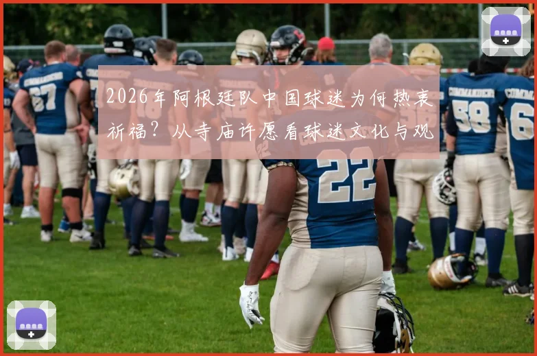 2026年阿根廷队中国球迷为何热衷祈福?从寺庙许愿看球迷文化与观赛心理