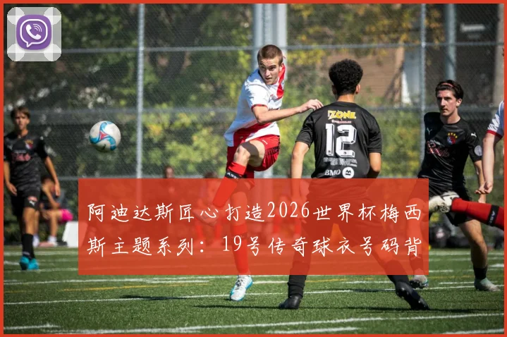 阿迪达斯匠心打造2026世界杯梅西斯主题系列:19号传奇球衣号码背后深藏的世界杯进球纪念与巅峰圆舞曲