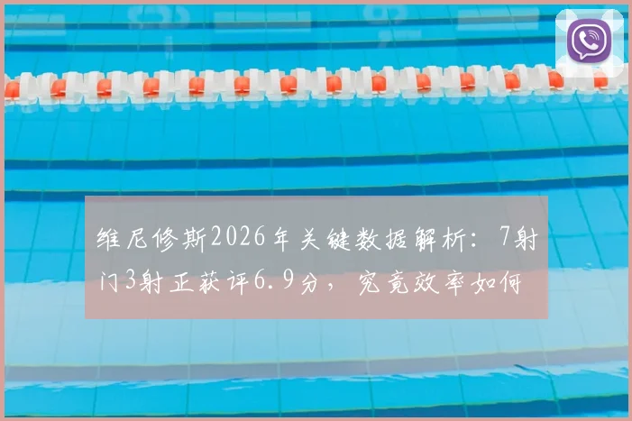 维尼修斯2026年关键数据解析:7射门3射正获评6.9分,究竟效率如何?看真实表现与评分匹配度