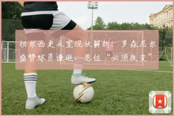 切尔西更衣室现状解析：罗森尼尔盛赞球员谦逊，恩佐“必须改变”言论背后的求胜渴望