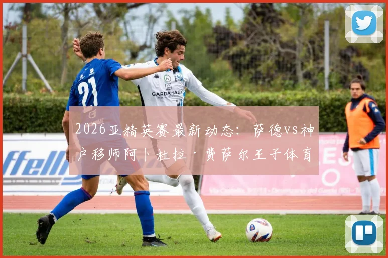 2026亚精英赛最新动态：萨德vs神户移师阿卜杜拉·费萨尔王子体育场，附比赛时间与球场观赛指南