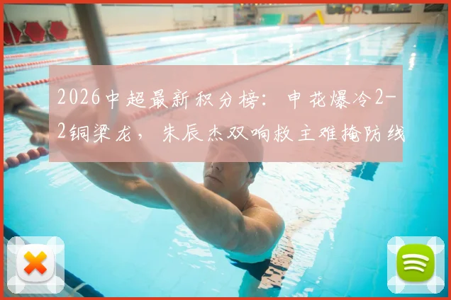 2026中超最新积分榜:申花爆冷2-2铜梁龙,朱辰杰双响救主难掩防线问题,迪马塔传射闪耀全场