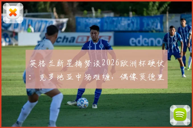 英格兰新星梅努谈2026欧洲杯硬仗：克罗地亚中场难缠，偶像莫德里奇是成长标杆与学习榜样