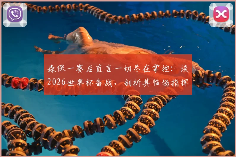 森保一赛后直言一切尽在掌控：谈2026世界杯备战，剖析其临场指挥与赢球决心